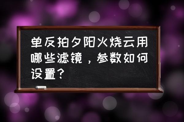 火烧云怎么设置参数 单反拍夕阳火烧云用哪些滤镜，参数如何设置？