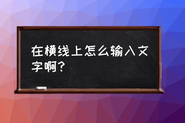 word线条上怎么添加字母 在横线上怎么输入文字啊？