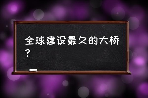 世界十大最长桥 全球建设最久的大桥？