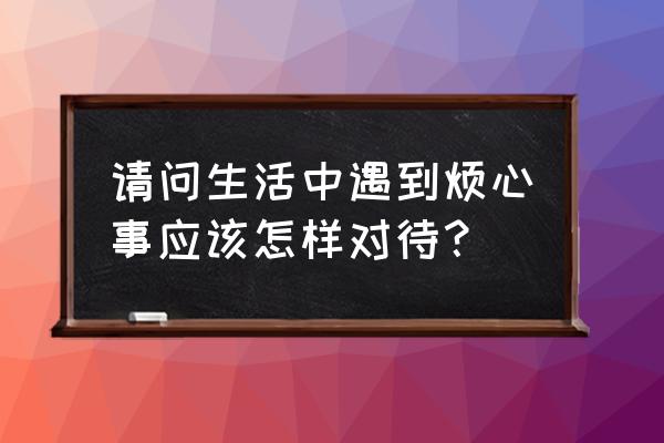 学习遇到困难的解决方法有哪三种 请问生活中遇到烦心事应该怎样对待？