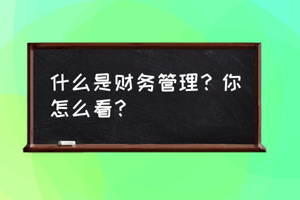 生产管理的基本方法 什么是财务管理？你怎么看？