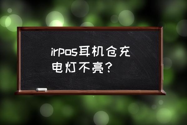 蓝牙耳机充电时灯不亮是坏了吗 irpos耳机仓充电灯不亮？