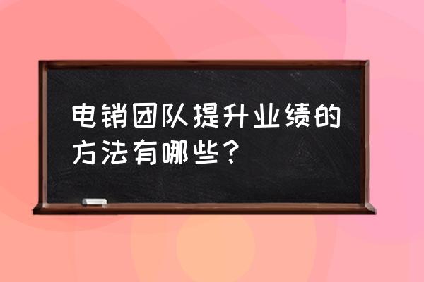 怎么能让团队业绩好起来 电销团队提升业绩的方法有哪些？