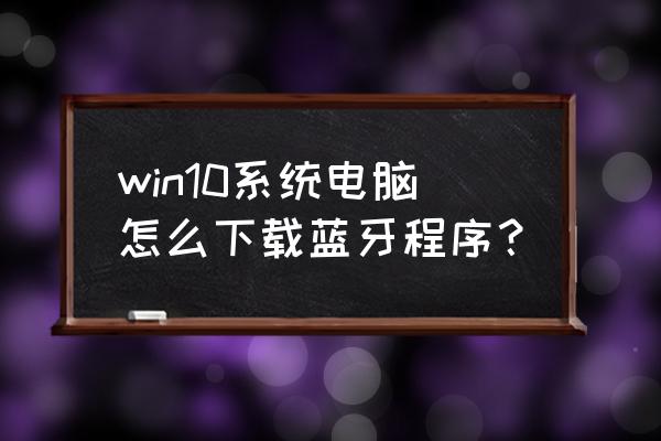 win10系统蓝牙驱动怎么恢复 win10系统电脑怎么下载蓝牙程序？