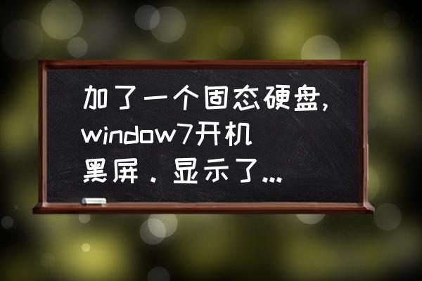 win10安装在固态硬盘上但启动黑屏 加了一个固态硬盘,window7开机黑屏。显示了w7欢迎界面就黑了。本人已经有个固态做系统，启动？