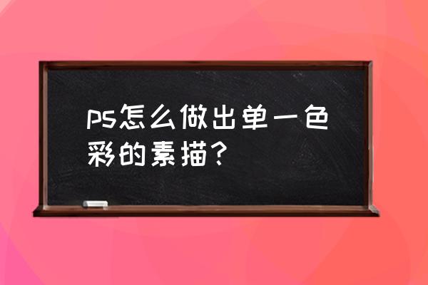 ps把图片变素描 ps怎么做出单一色彩的素描？