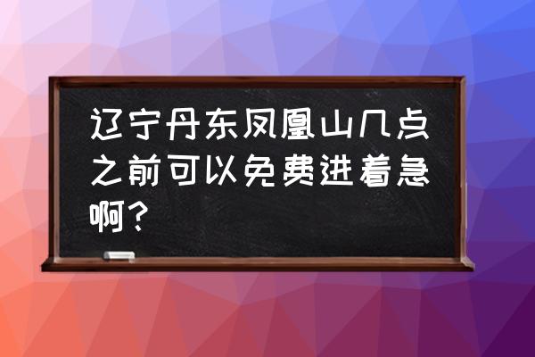 丹东周边免费旅游攻略 辽宁丹东凤凰山几点之前可以免费进着急啊？