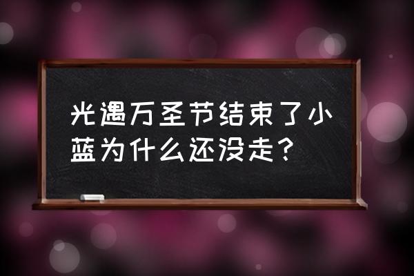 小兰小游戏 光遇万圣节结束了小蓝为什么还没走？