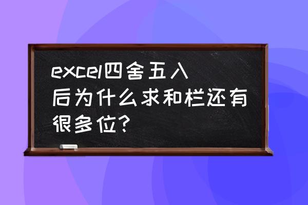 excel四舍五入再取整函数怎么用 excel四舍五入后为什么求和栏还有很多位？