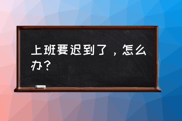 上班第一天就迟到怎么办 上班要迟到了，怎么办？