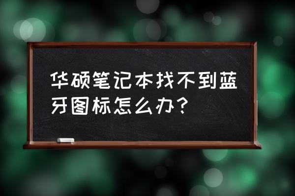 华硕笔记本蓝牙不能用怎么办 华硕笔记本找不到蓝牙图标怎么办？