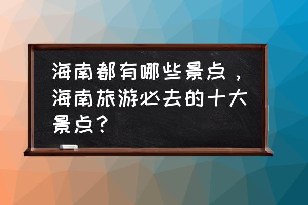 海南旅游攻略必去十大景点 海南都有哪些景点，海南旅游必去的十大景点？