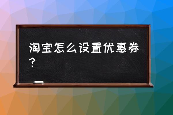 淘宝买东西怎么免费获得优惠券 淘宝怎么设置优惠券？