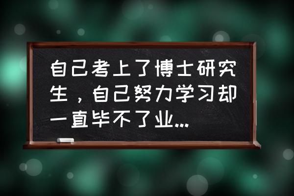 卓越员工自我管理心得体会 自己考上了博士研究生，自己努力学习却一直毕不了业，该怎么办？