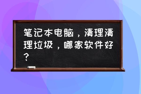 笔记本清洁一次多少钱 笔记本电脑，清理清理垃圾，哪家软件好？