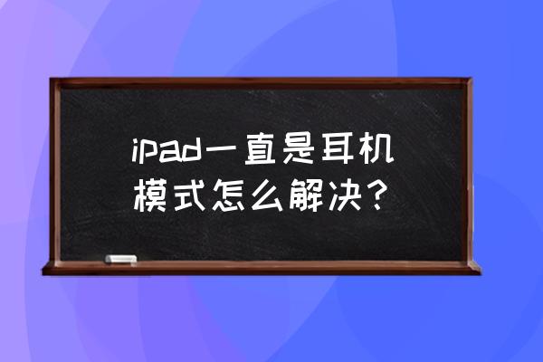 ipad出现耳机模式怎么取消 ipad一直是耳机模式怎么解决？