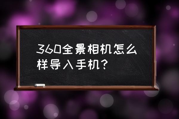 360智能相机连接手机 360全景相机怎么样导入手机？