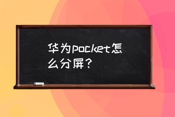 华为折叠屏手机如何分屏演示 华为pocket怎么分屏？