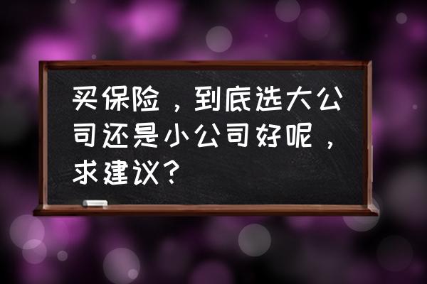 对公司或部门的合理化建议 买保险，到底选大公司还是小公司好呢，求建议？