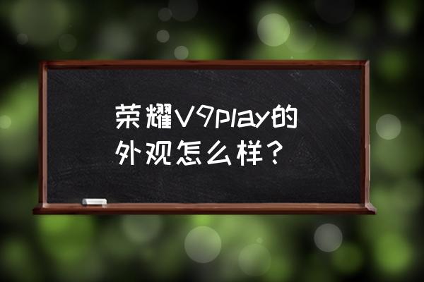 荣耀v9怎么拍照最好看 荣耀V9play的外观怎么样？