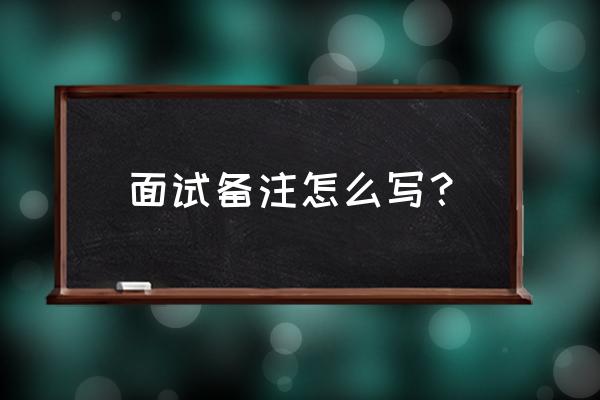 申请表中的职业怎么填写才正确 面试备注怎么写？