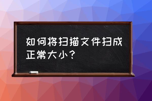 使用扫描软件如何量尺寸 如何将扫描文件扫成正常大小？