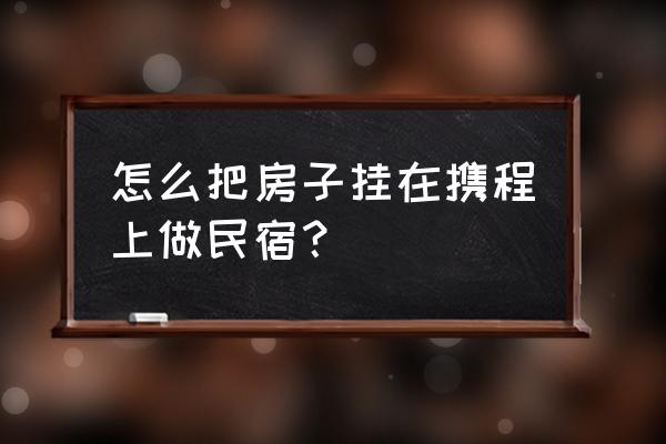 特色民宿怎么加入网上平台 怎么把房子挂在携程上做民宿？