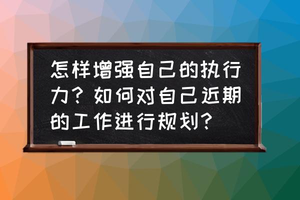 提高自己的执行力 怎样增强自己的执行力？如何对自己近期的工作进行规划？