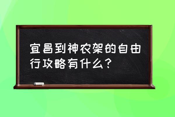 去神农架旅游自助游路线攻略大全 宜昌到神农架的自由行攻略有什么？