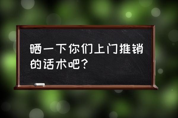 最吸引人的产品话术 晒一下你们上门推销的话术吧？