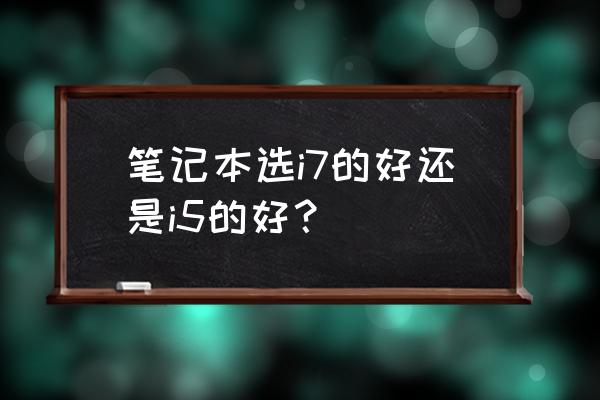 笔记本电脑i5和i7哪个比较好 笔记本选i7的好还是i5的好？