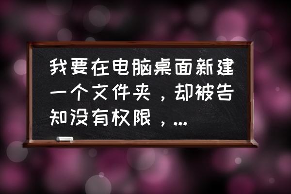 windows11新建不了文本文档 我要在电脑桌面新建一个文件夹，却被告知没有权限，怎么办？