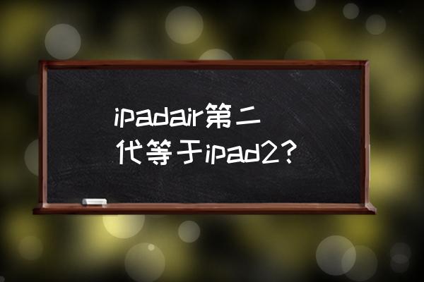 二手ipad air 2和ipad2018 ipadair第二代等于ipad2？