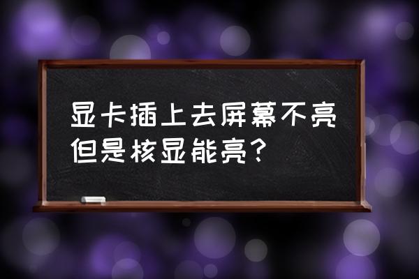 台式电脑独立显卡没有信号怎么办 显卡插上去屏幕不亮但是核显能亮？