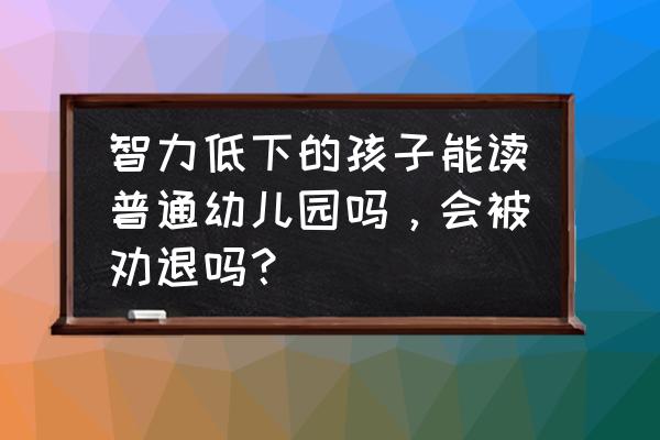 儿童智商70可以上学吗 智力低下的孩子能读普通幼儿园吗，会被劝退吗？