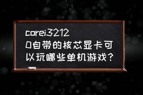 集成显卡可以玩的单机游戏 corei32120自带的核芯显卡可以玩哪些单机游戏？