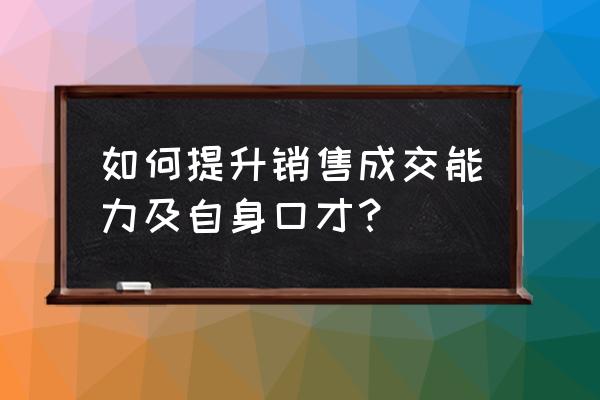 怎么让销售提高 如何提升销售成交能力及自身口才？