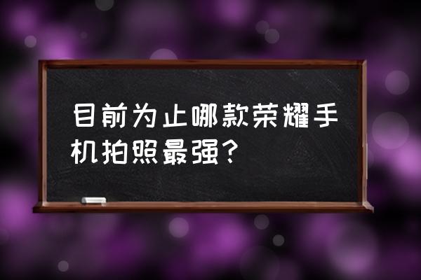 什么手机摄影功能最好 目前为止哪款荣耀手机拍照最强？