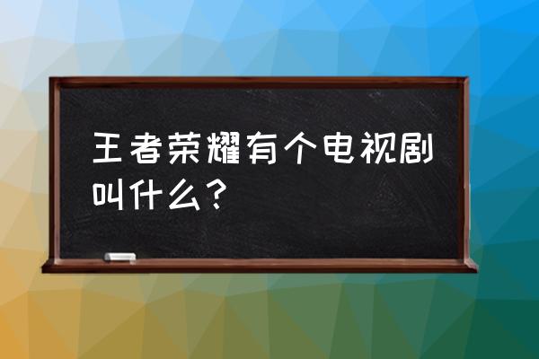 王者荣耀动画番剧是干嘛的 王者荣耀有个电视剧叫什么？