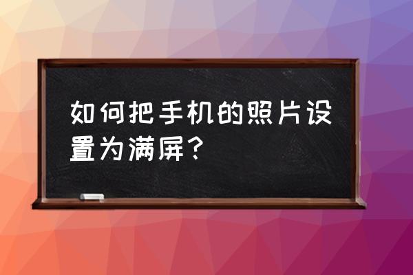 相机中的照片尺寸怎么调 如何把手机的照片设置为满屏？