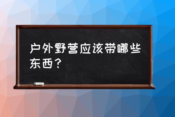 近距离户外露营需要带些什么 户外野营应该带哪些东西？