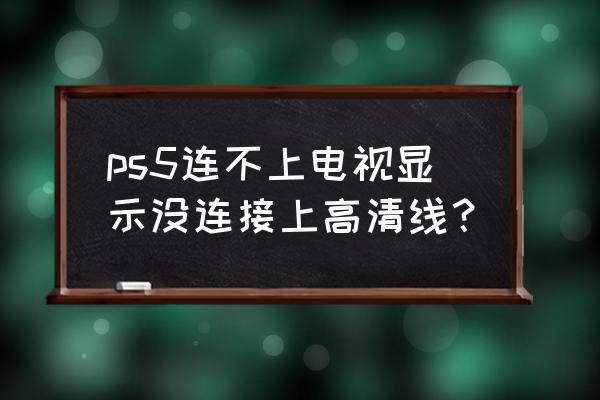 ps制作的图片电视上怎么显示 ps5连不上电视显示没连接上高清线？