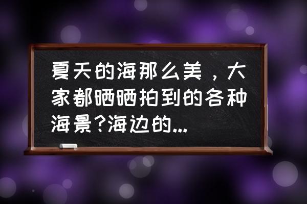 海边照片适合什么风格的相框 夏天的海那么美，大家都晒晒拍到的各种海景?海边的礁石，海边的夕阳，海边的人物等？