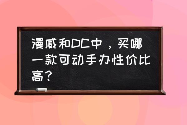 漫威可动玩具哪个牌子的好 漫威和DC中，买哪一款可动手办性价比高？