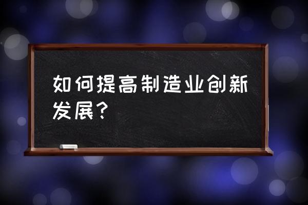 制造业销售部与技术部如何配合 如何提高制造业创新发展？