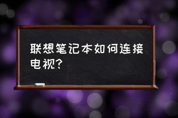 笔记本电脑和电视连接几种方法 联想笔记本如何连接电视？