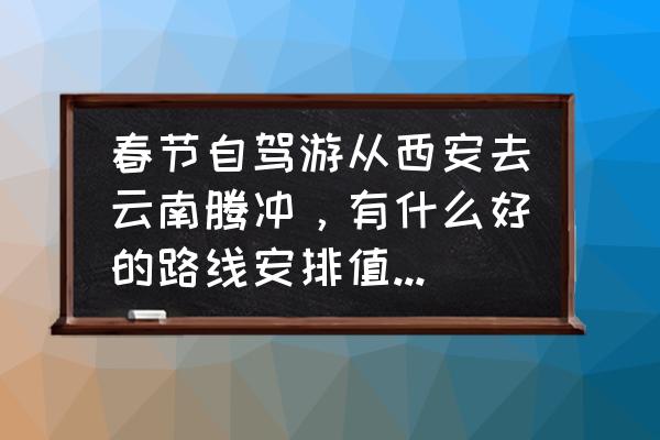 云南旅游攻略腾冲自由行攻略大全 春节自驾游从西安去云南腾冲，有什么好的路线安排值得推荐？