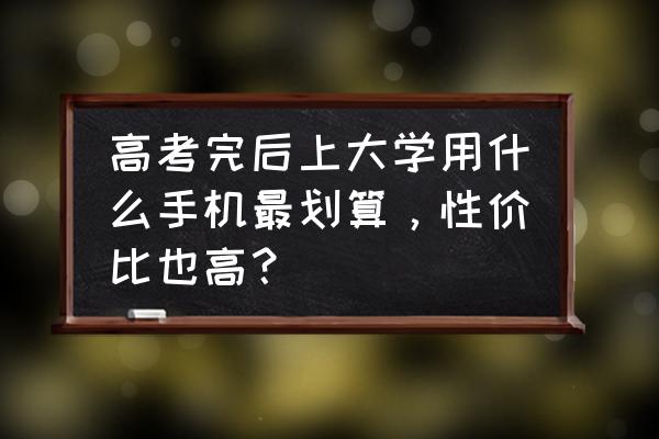 什么手机性价比最高适合学生 高考完后上大学用什么手机最划算，性价比也高？