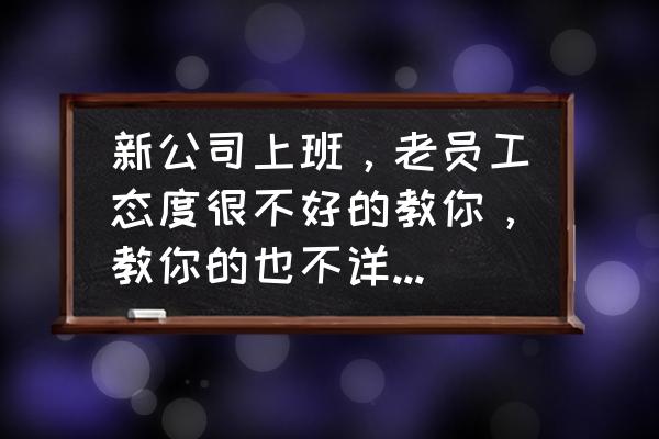 职场太单纯的人如何改变 新公司上班，老员工态度很不好的教你，教你的也不详细。你做错了，他就很凶的说你，还有必要呆下去吗？