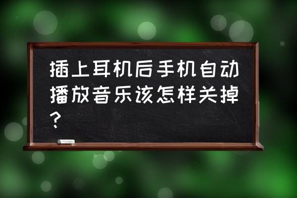 如何关闭蓝牙耳机自动播放 插上耳机后手机自动播放音乐该怎样关掉？